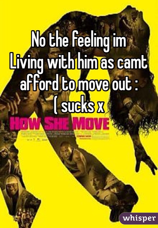 No the feeling im
Living with him as camt afford to move out :( sucks x