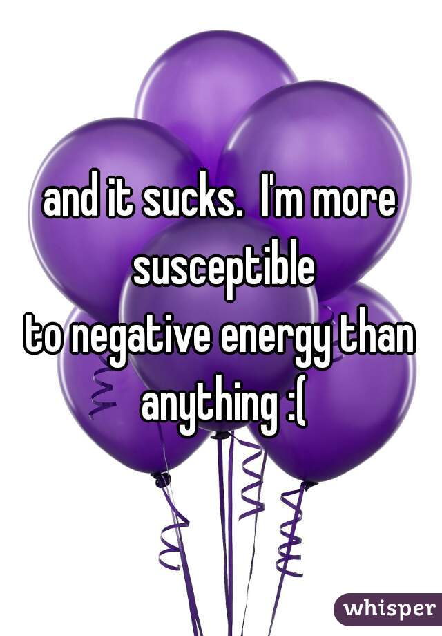 and it sucks.  I'm more susceptible
to negative energy than anything :(