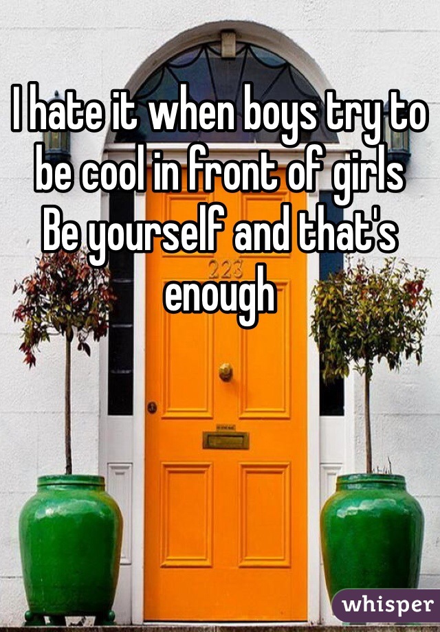 I hate it when boys try to be cool in front of girls
Be yourself and that's enough