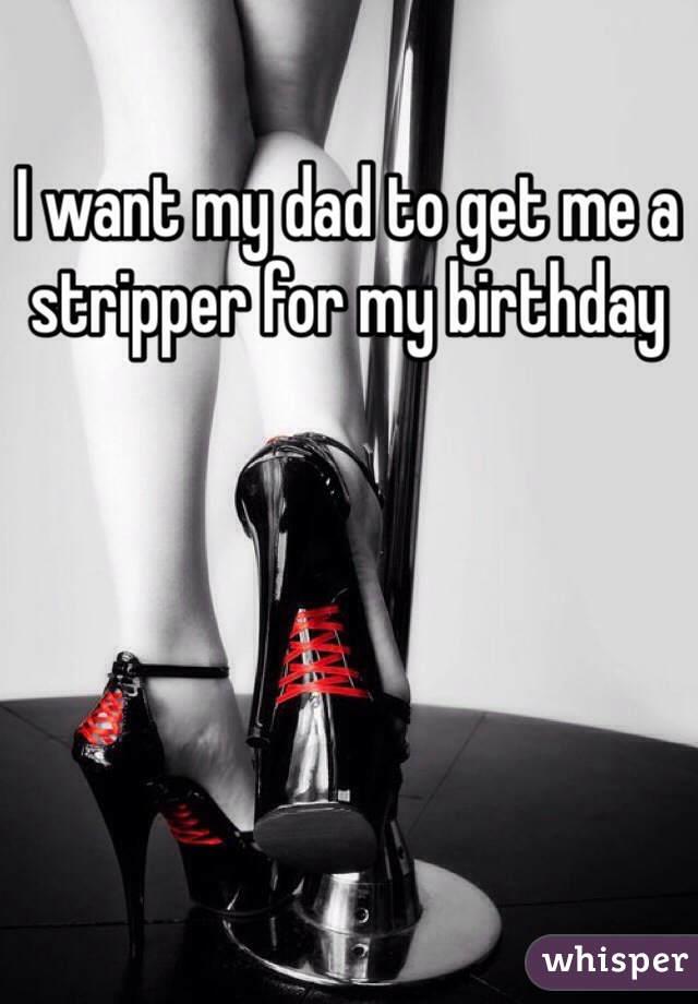 I want my dad to get me a stripper for my birthday 