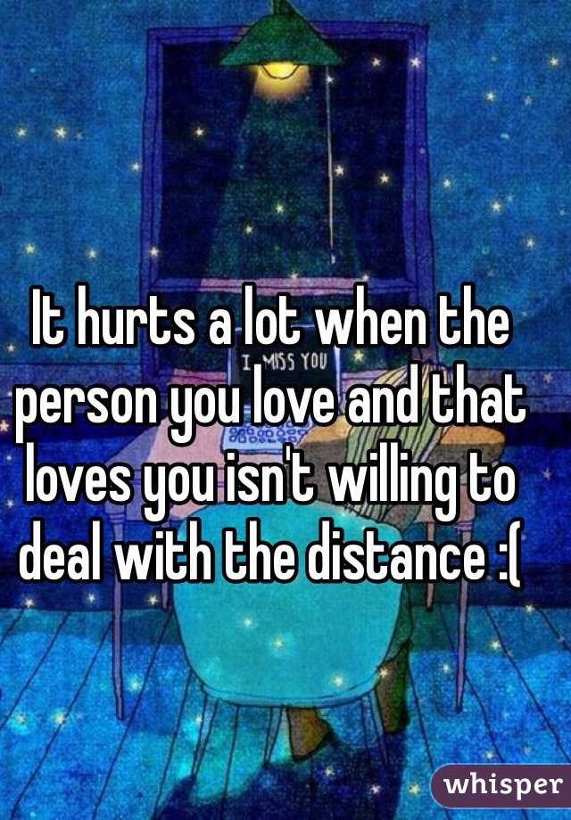 It hurts a lot when the person you love and that loves you isn't willing to deal with the distance :(