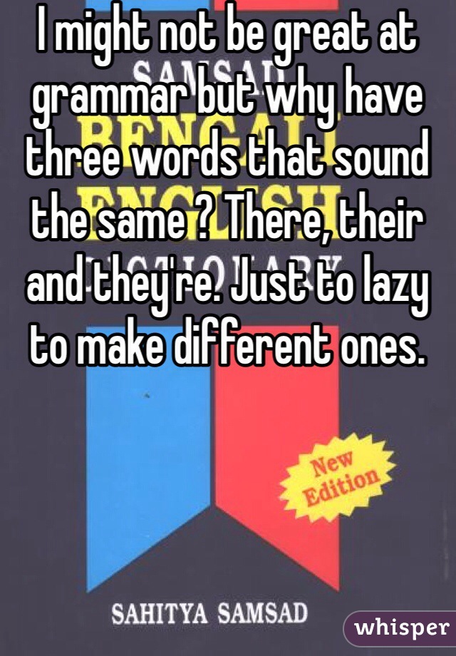 I might not be great at grammar but why have three words that sound the same ? There, their and they're. Just to lazy to make different ones. 