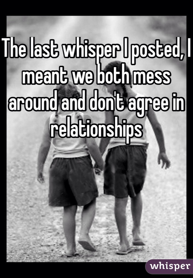 The last whisper I posted, I meant we both mess around and don't agree in relationships