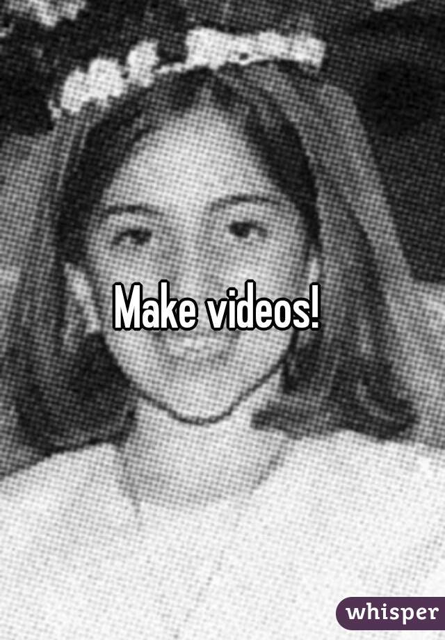 Make videos! 