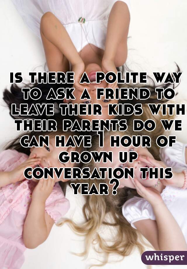 is there a polite way to ask a friend to leave their kids with their parents do we can have 1 hour of grown up conversation this year? 