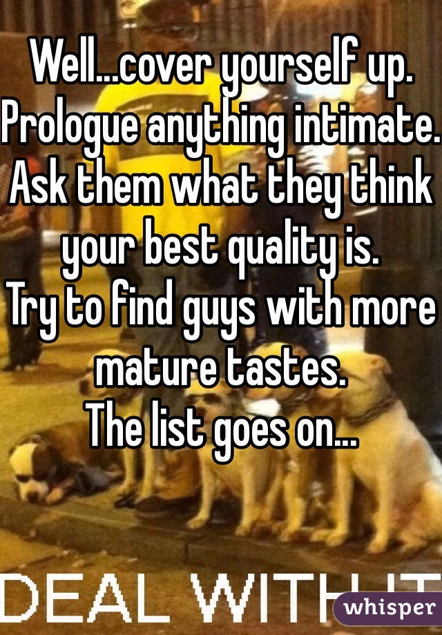 Well...cover yourself up.
Prologue anything intimate.
Ask them what they think your best quality is.
Try to find guys with more mature tastes. 
The list goes on...