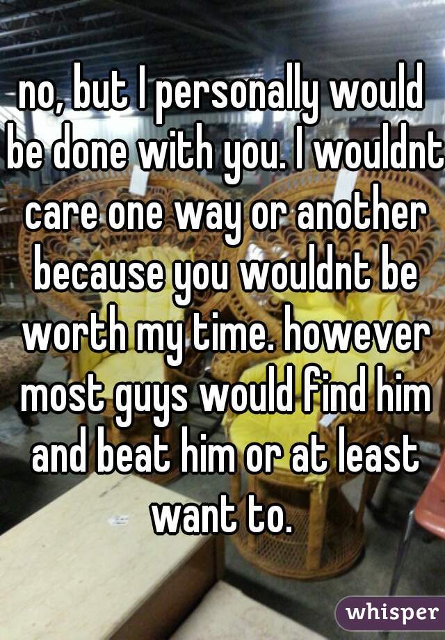 no, but I personally would be done with you. I wouldnt care one way or another because you wouldnt be worth my time. however most guys would find him and beat him or at least want to. 