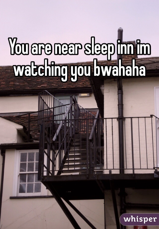 You are near sleep inn im watching you bwahaha