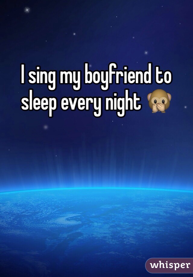 I sing my boyfriend to sleep every night 🙊