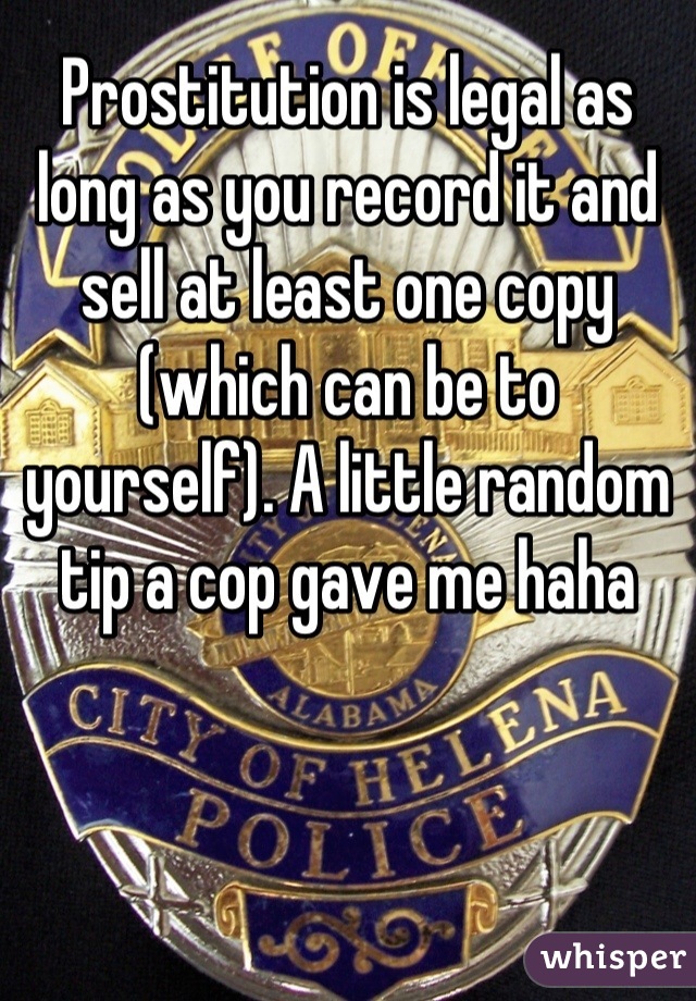 Prostitution is legal as long as you record it and sell at least one copy (which can be to yourself). A little random tip a cop gave me haha