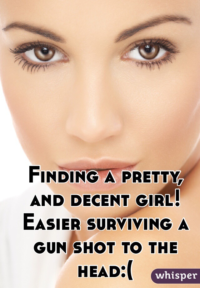 Finding a pretty, and decent girl! Easier surviving a gun shot to the head:(