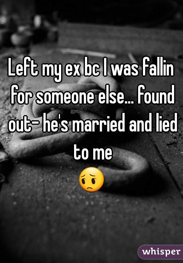 Left my ex bc I was fallin for someone else... found out- he's married and lied to me
😔 