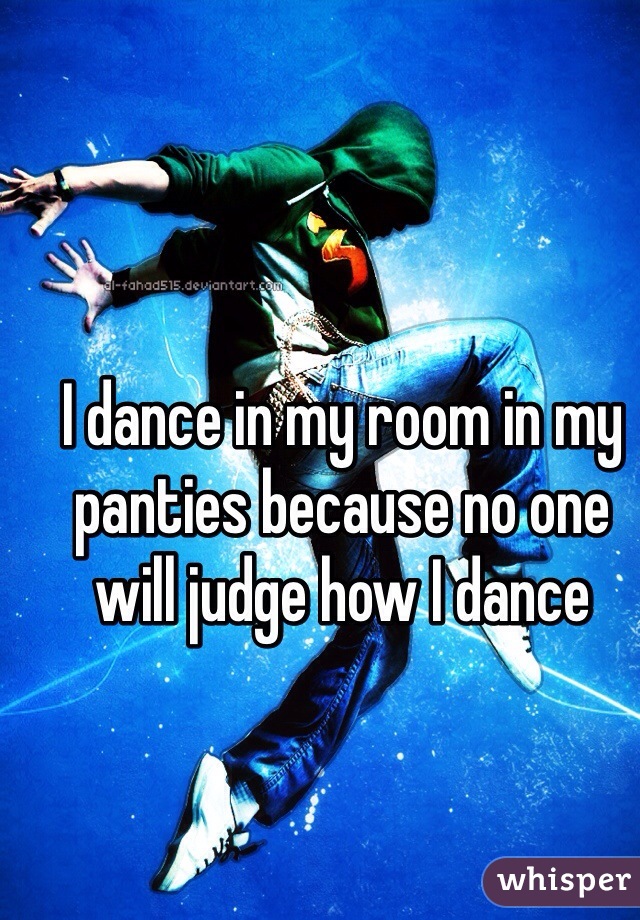 I dance in my room in my panties because no one will judge how I dance 