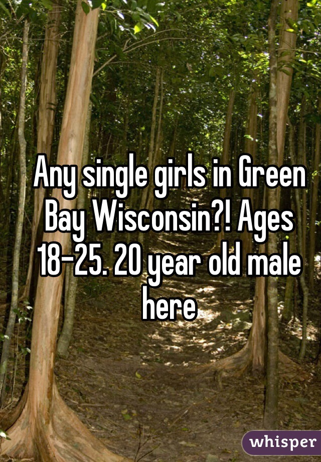 Any single girls in Green Bay Wisconsin?! Ages 18-25. 20 year old male here