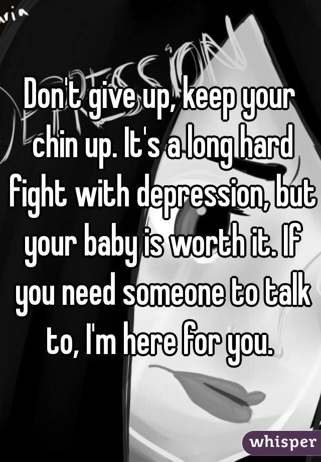 Don't give up, keep your chin up. It's a long hard fight with depression, but your baby is worth it. If you need someone to talk to, I'm here for you. 