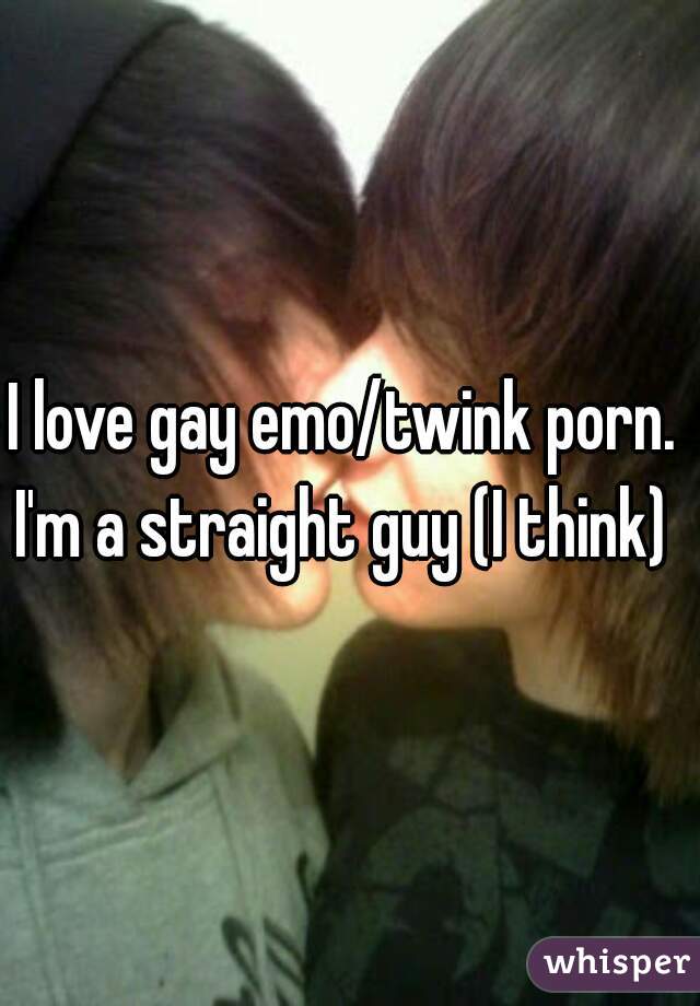 I love gay emo/twink porn. 
I'm a straight guy (I think) 