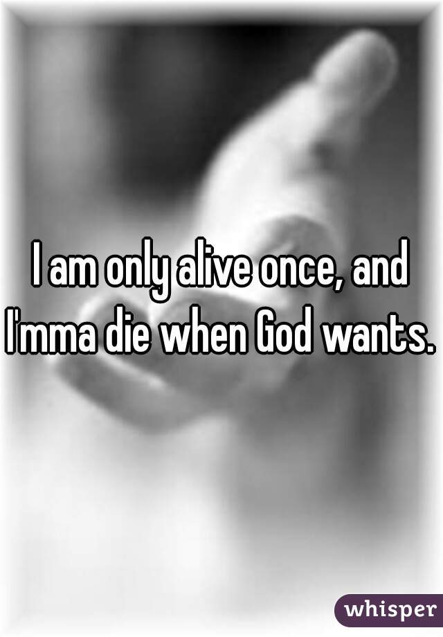 I am only alive once, and I'mma die when God wants. 