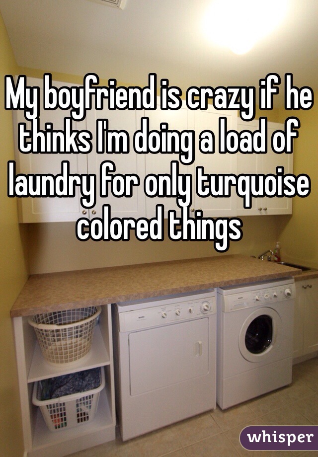 My boyfriend is crazy if he thinks I'm doing a load of laundry for only turquoise colored things 