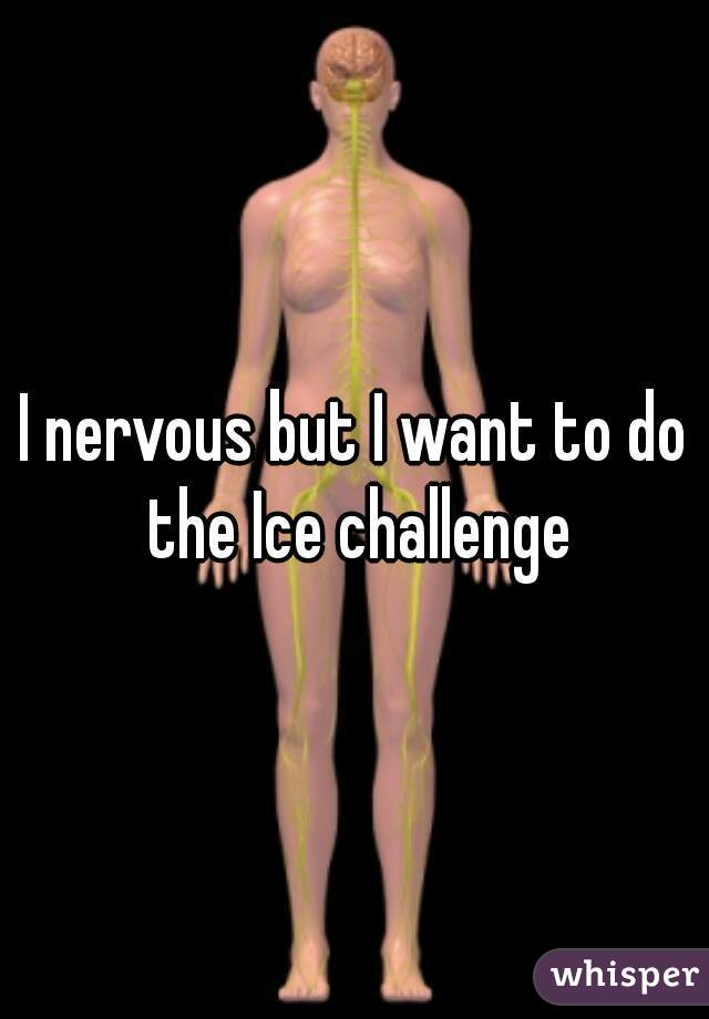 I nervous but I want to do the Ice challenge