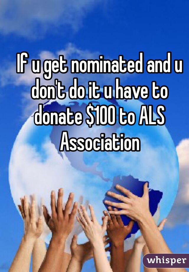 If u get nominated and u don't do it u have to donate $100 to ALS Association 