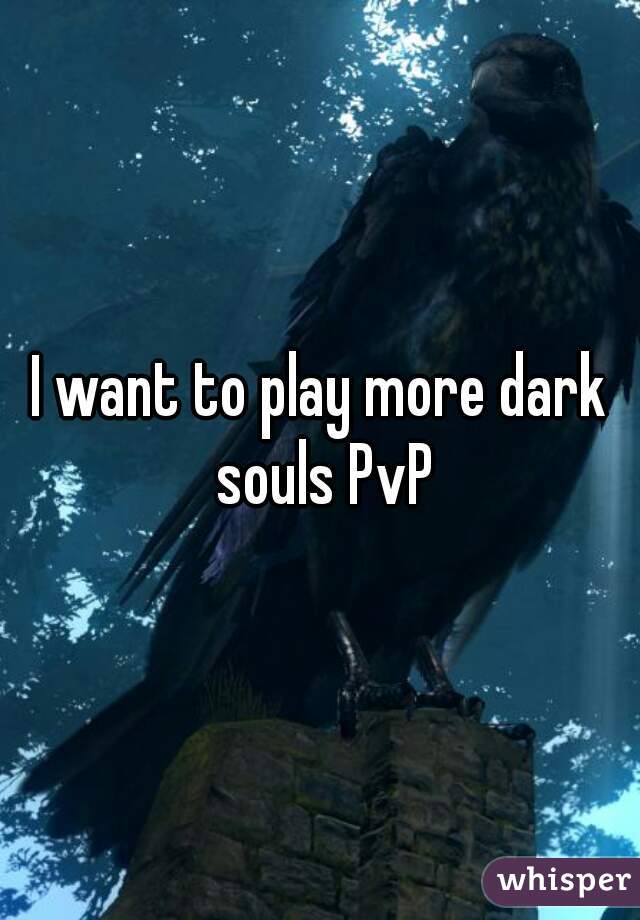 I want to play more dark souls PvP