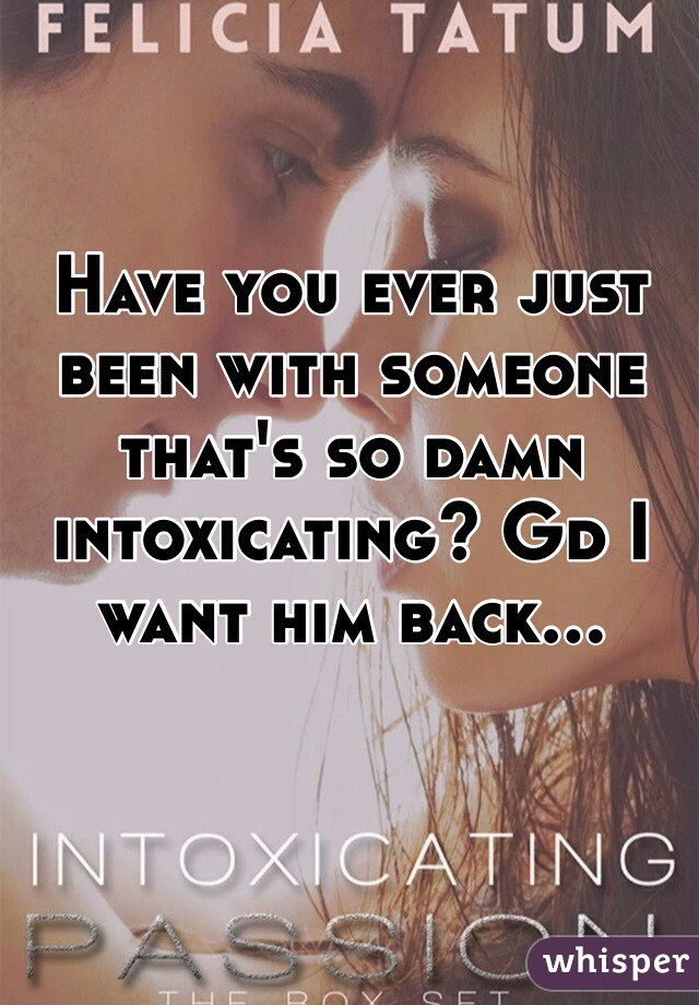 Have you ever just been with someone that's so damn intoxicating? Gd I want him back...
