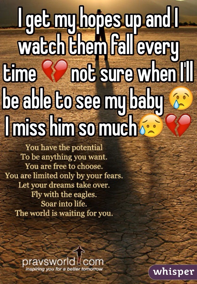 I get my hopes up and I watch them fall every time 💔 not sure when I'll be able to see my baby 😢 I miss him so much😥💔