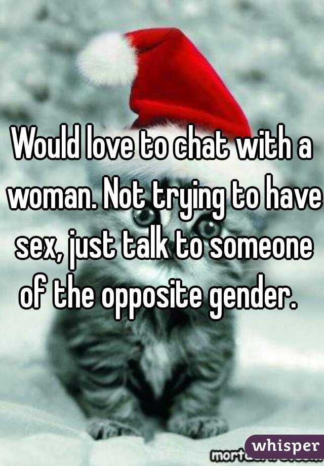 Would love to chat with a woman. Not trying to have sex, just talk to someone of the opposite gender.  