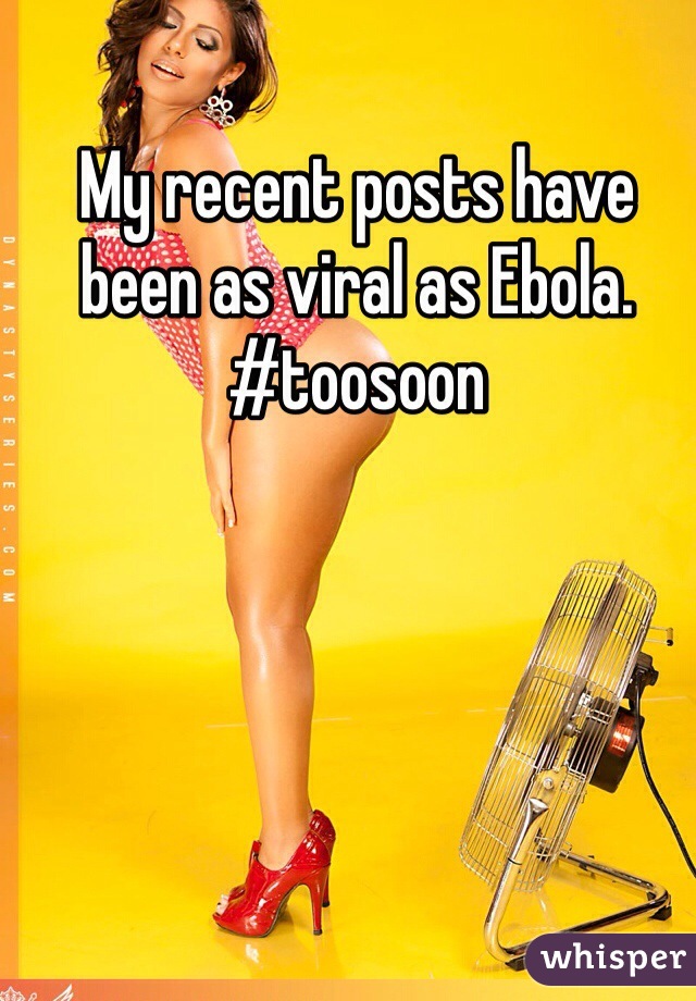 My recent posts have been as viral as Ebola. 
#toosoon