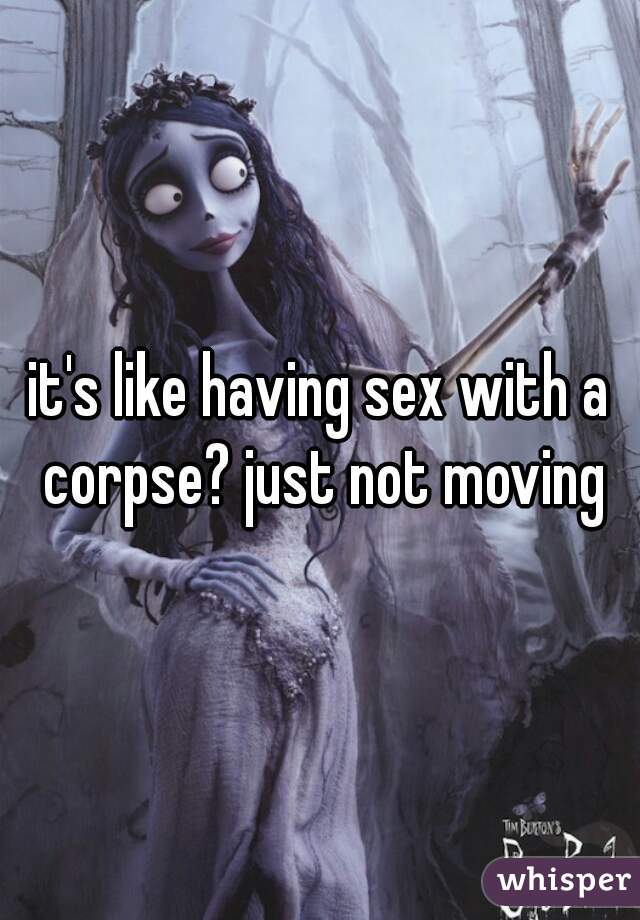 it's like having sex with a corpse? just not moving