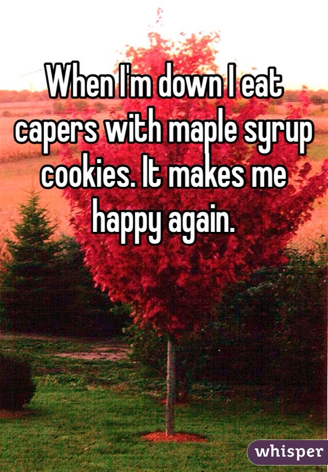 When I'm down I eat capers with maple syrup cookies. It makes me happy again. 