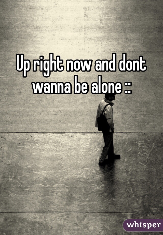 Up right now and dont wanna be alone ::