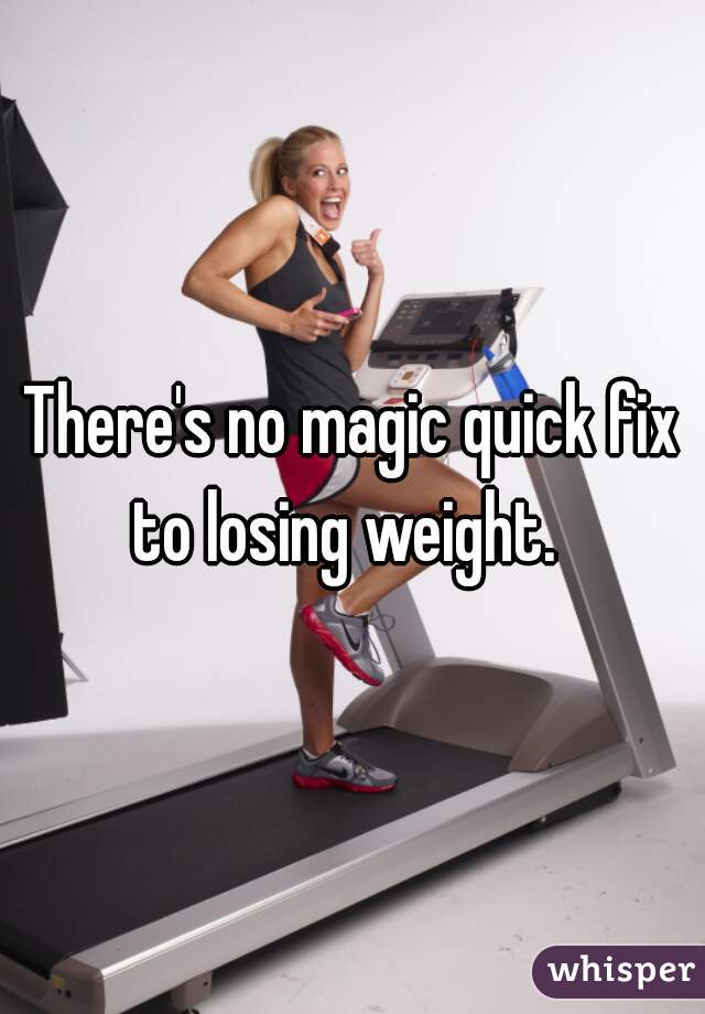 There's no magic quick fix to losing weight.  