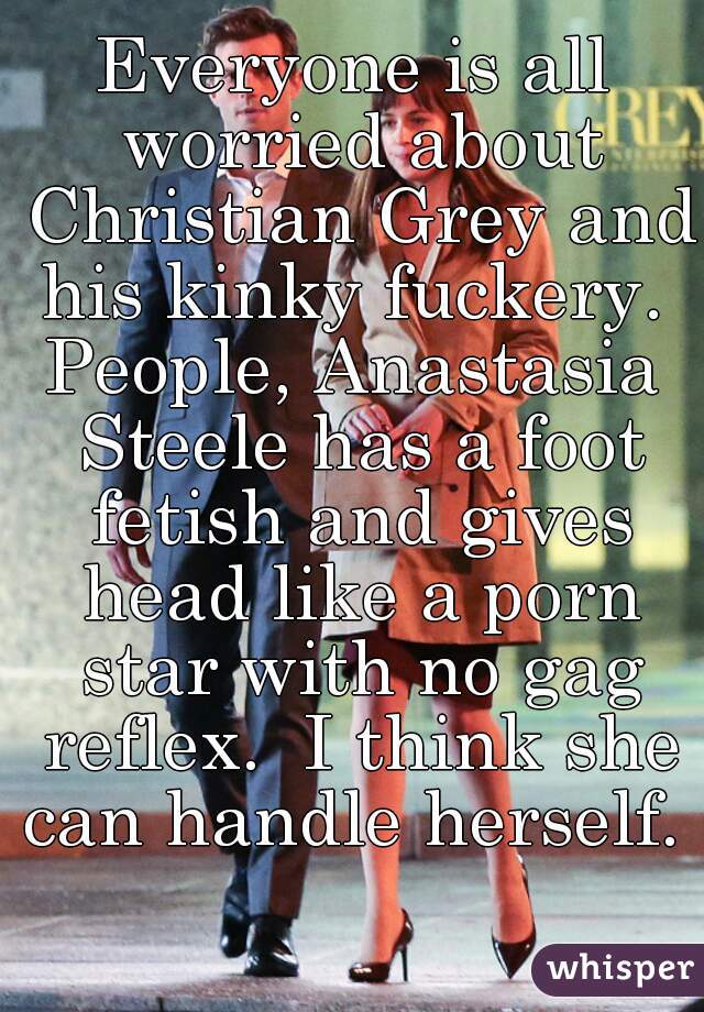 Everyone is all worried about Christian Grey and his kinky fuckery. 

People, Anastasia Steele has a foot fetish and gives head like a porn star with no gag reflex.  I think she can handle herself.   