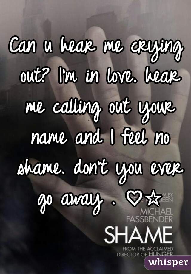 Can u hear me crying out? I'm in love. hear me calling out your name and I feel no shame. don't you ever go away . ♡☆