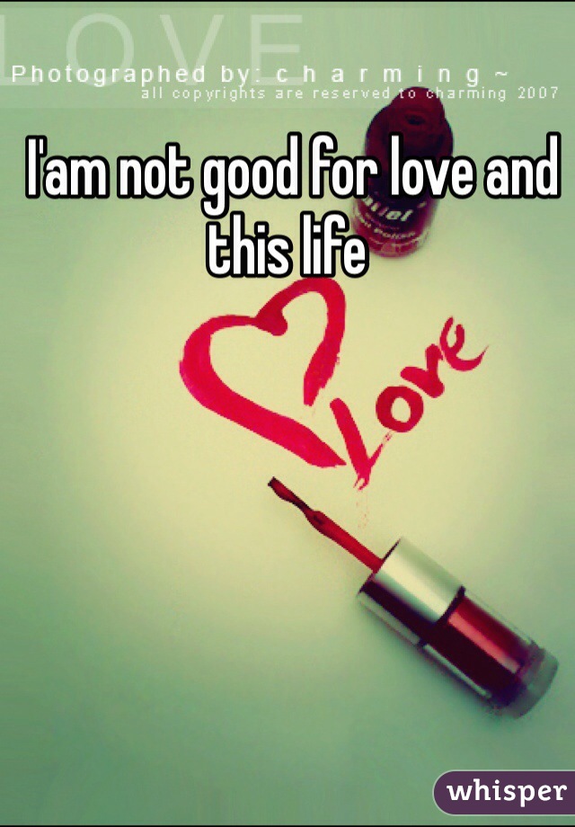  I'am not good for love and this life 