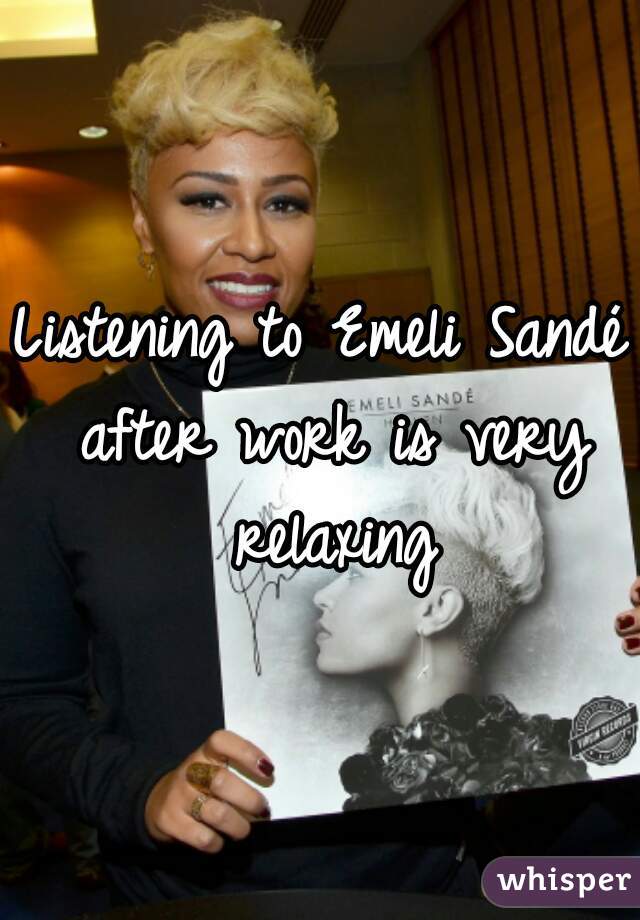 Listening to Emeli Sandé after work is very relaxing