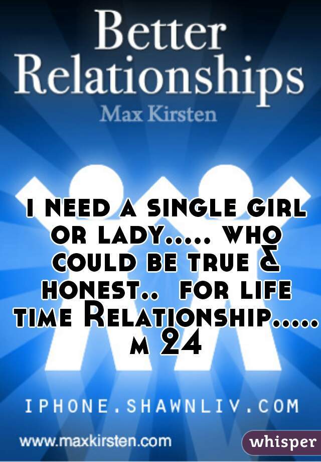 i need a single girl or lady..... who could be true & honest..  for life time Relationship.....  m 24 