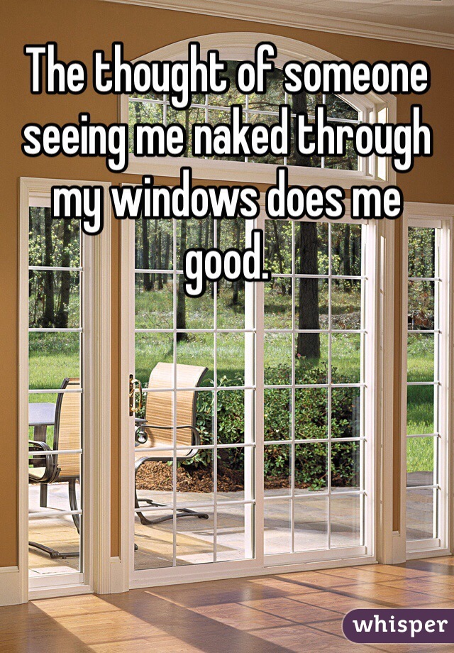 The thought of someone seeing me naked through my windows does me good.