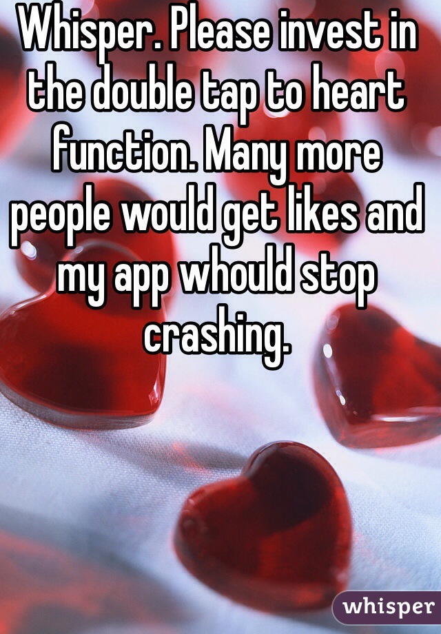 Whisper. Please invest in the double tap to heart function. Many more people would get likes and my app whould stop crashing. 