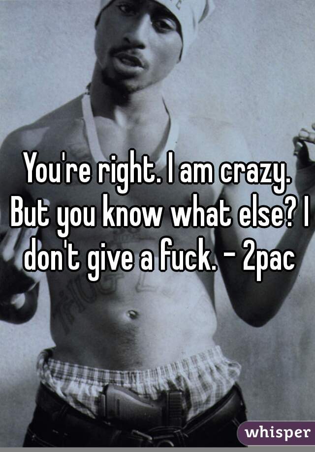 You're right. I am crazy. But you know what else? I don't give a fuck. - 2pac