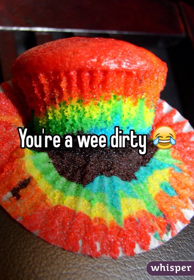 You're a wee dirty 😂