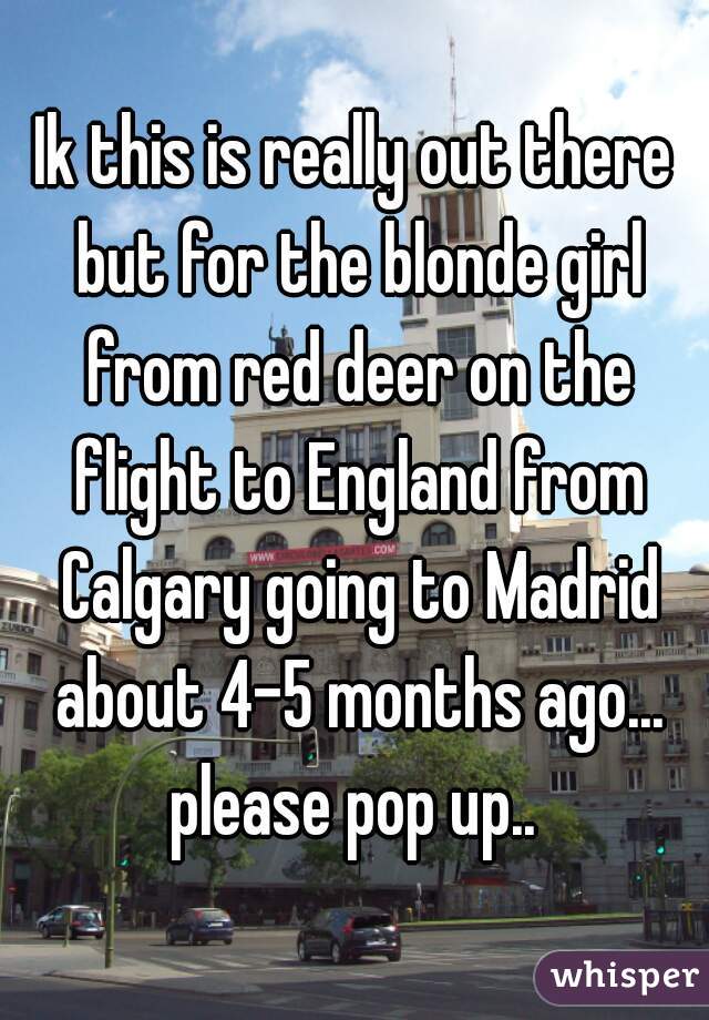 Ik this is really out there but for the blonde girl from red deer on the flight to England from Calgary going to Madrid about 4-5 months ago... please pop up.. 