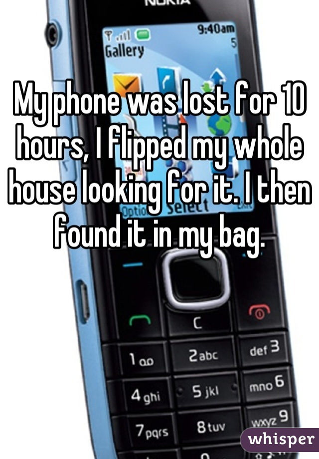 My phone was lost for 10 hours, I flipped my whole house looking for it. I then found it in my bag.