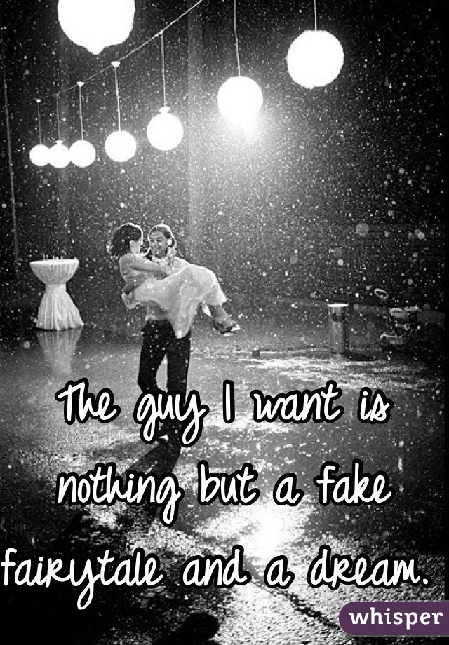 The guy I want is nothing but a fake fairytale and a dream. 