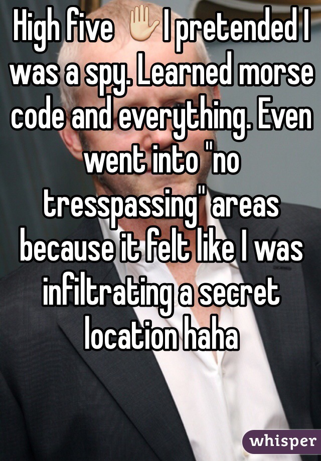High five ✋I pretended I was a spy. Learned morse code and everything. Even went into "no tresspassing" areas because it felt like I was infiltrating a secret location haha 