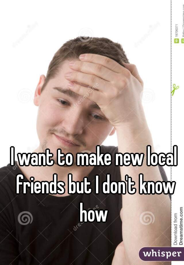 I want to make new local friends but I don't know how 