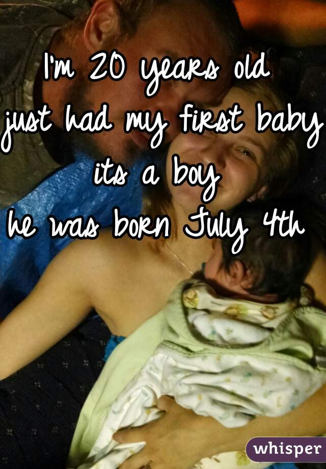 I'm 20 years old 
just had my first baby 
its a boy 
he was born July 4th 