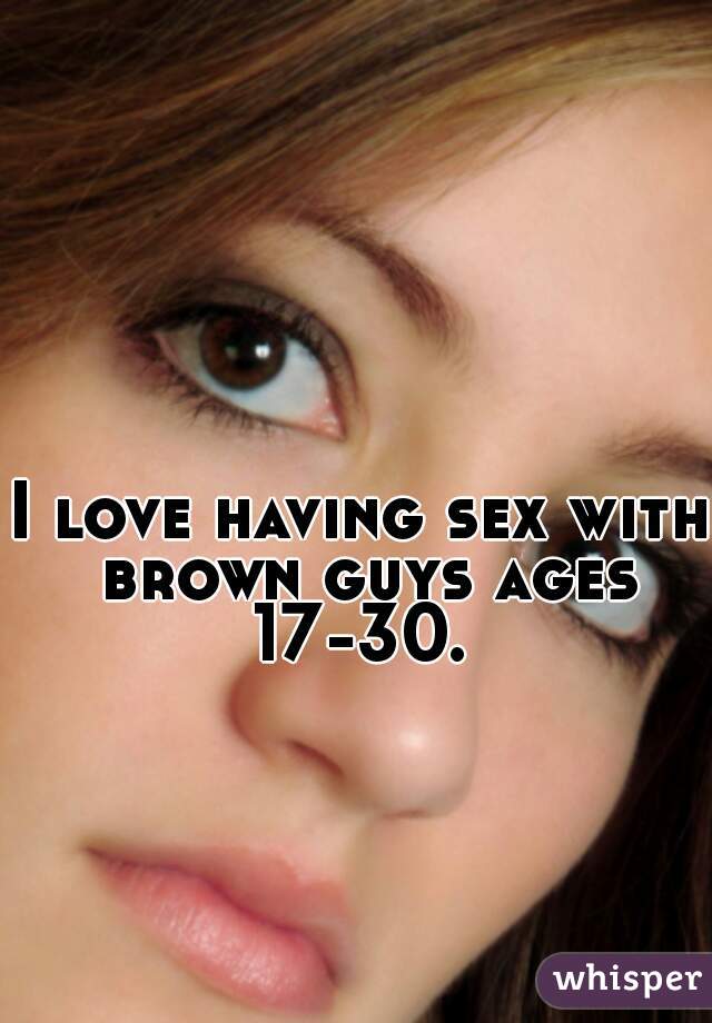 I love having sex with brown guys ages 17-30. 