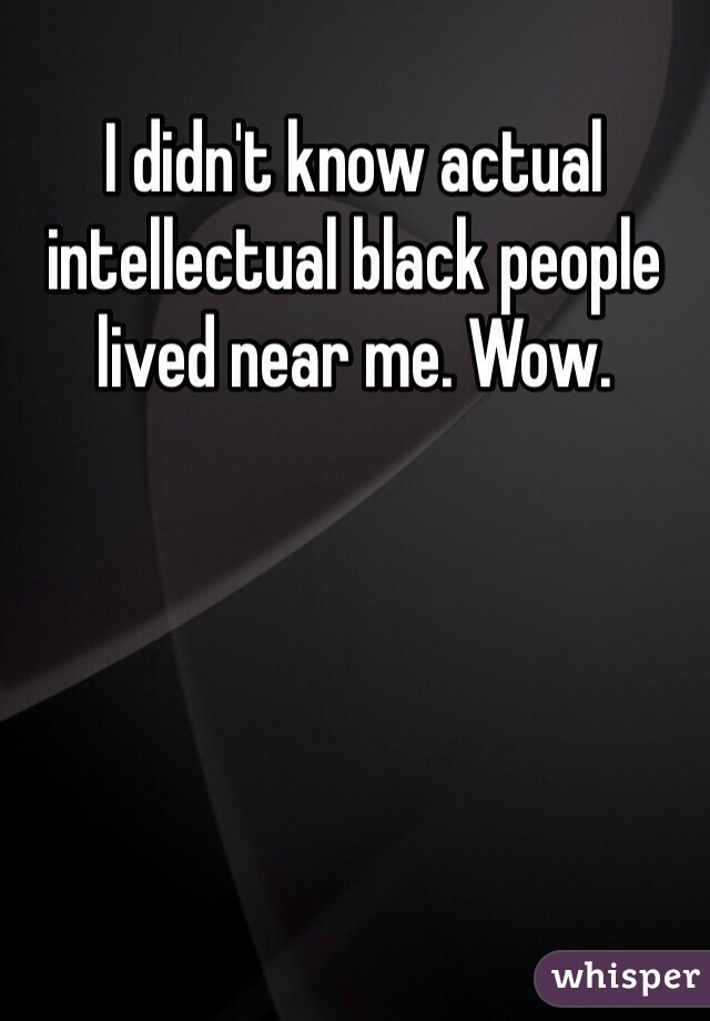 I didn't know actual intellectual black people lived near me. Wow. 